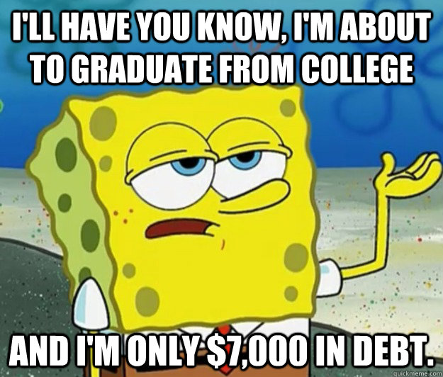 I'll have you know, I'm about to graduate from college And I'm only $7,000 in debt.  Tough Spongebob
