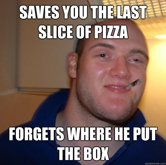 Saves you the last slice of pizza forgets where he put the box  Good 10 Guy Greg