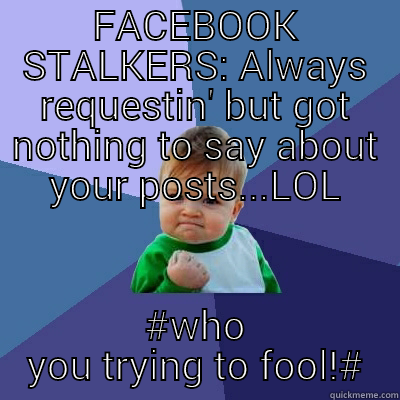 FACEBOOK STALKERS: ALWAYS REQUESTIN' BUT GOT NOTHING TO SAY ABOUT YOUR POSTS...LOL #WHO YOU TRYING TO FOOL!# Success Kid