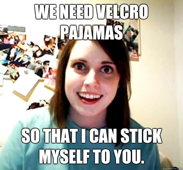 We need velcro pajamas So that I can stick myself to you.   Overly Attached Girlfriend