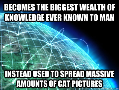 Becomes the biggest wealth of knowledge ever known to man Instead used to spread massive amounts of cat pictures  Scumbag Internet