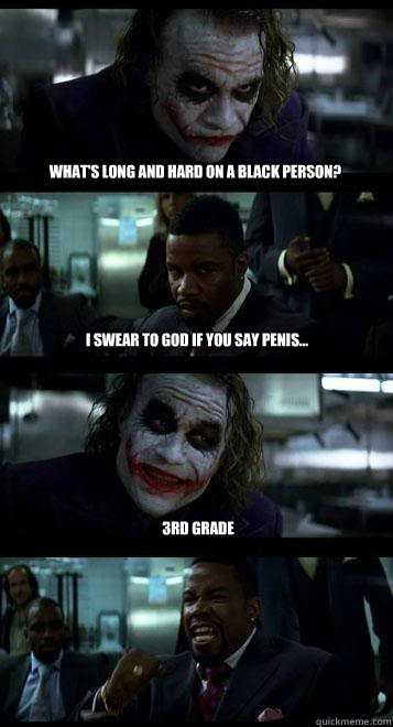 What's Long and hard on a black person? I swear to god if you say penis... 3rd Grade - What's Long and hard on a black person? I swear to god if you say penis... 3rd Grade  Joker with Black guy