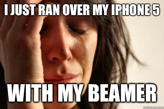 I just ran over my iPhone 5 With my beamer  First World Problems