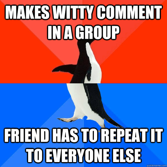 Makes witty comment in a group Friend has to repeat it to everyone else  Socially Awesome Awkward Penguin