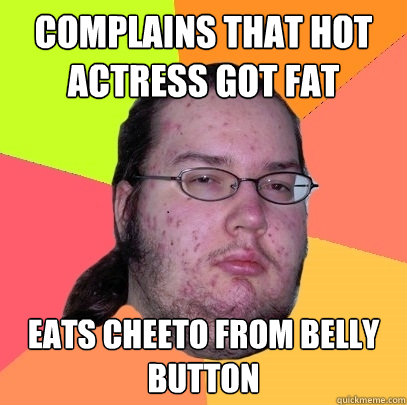 Complains that hot actress got fat eats cheeto from belly button - Complains that hot actress got fat eats cheeto from belly button  Butthurt Dweller