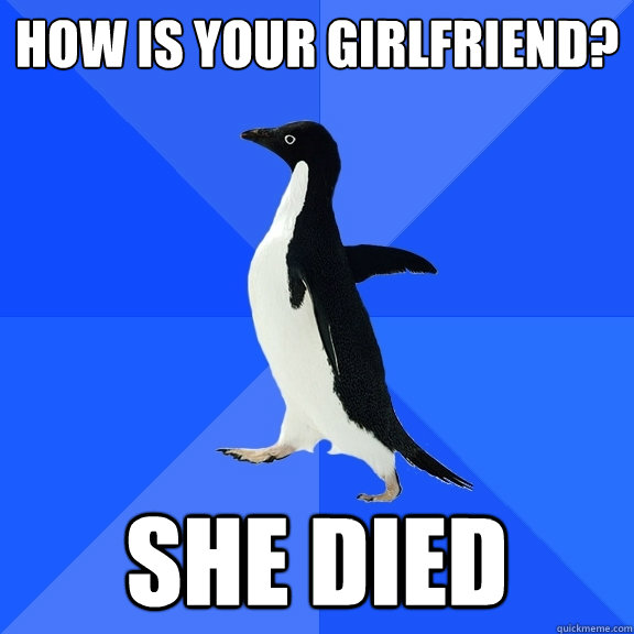 How is your girlfriend? she died  Socially Awkward Penguin