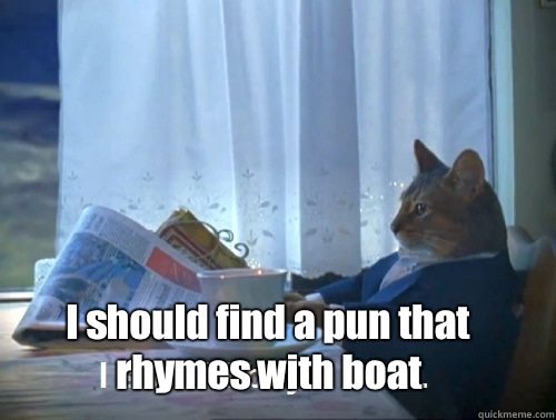  I should find a pun that rhymes with boat -  I should find a pun that rhymes with boat  Rich cat is rich