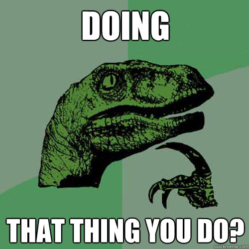 doing that thing you do?  Philosoraptor
