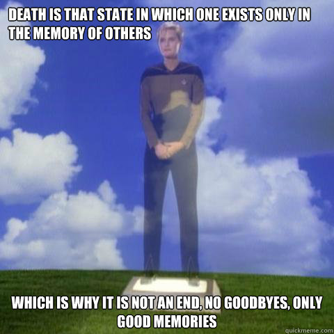 DEATH IS THAT STATE IN WHICH ONE EXISTS ONLY IN THE MEMORY OF OTHERS which is why it is not an end, no goodbyes, only good memories  yar funeral