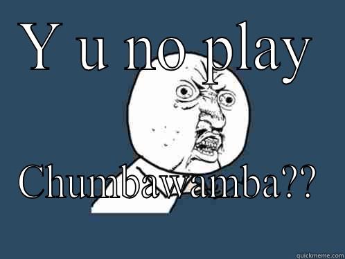 Y U NO PLAY CHUMBAWAMBA?? Y U No