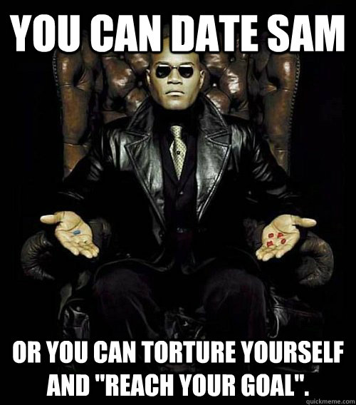 You can date Sam or you can torture yourself and 