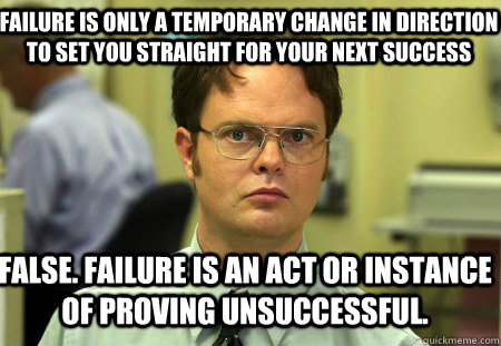 Failure is only a temporary change in direction to set you straight for your next success False. Failure is an act or instance of proving unsuccessful.  Schrute