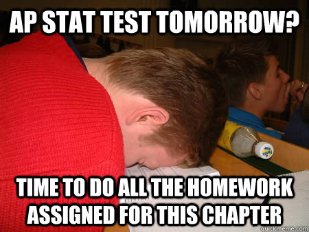 AP stat test tomorrow? Time to do all the homework assigned for this chapter - AP stat test tomorrow? Time to do all the homework assigned for this chapter  Lazy High School Senior