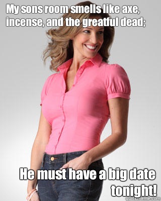 My sons room smells like axe, incense, and the greatful dead; He must have a big date tonight!  Oblivious Suburban Mom