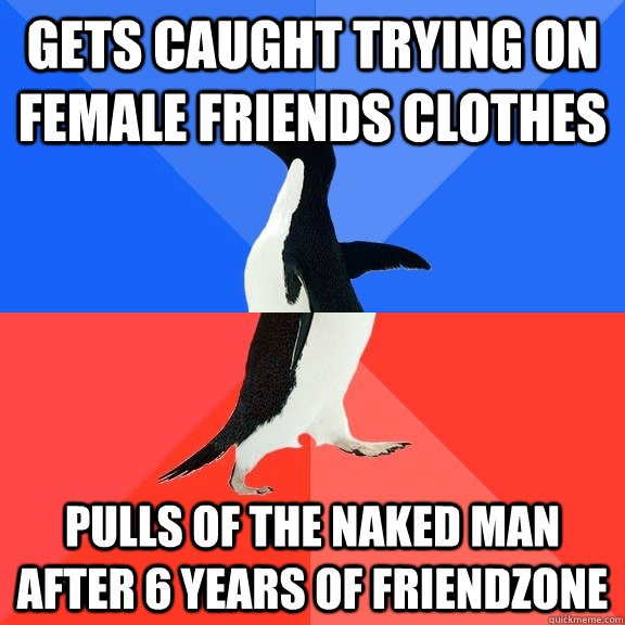 Gets caught trying on female friends clothes pulls of the naked man after 6 years of friendzone  Socially Awkward Awesome Penguin