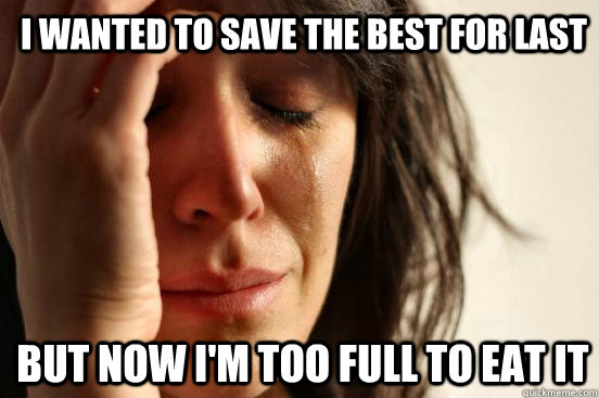 I wanted to save the best for last but now i'm too full to eat it - I wanted to save the best for last but now i'm too full to eat it  1st World Problems