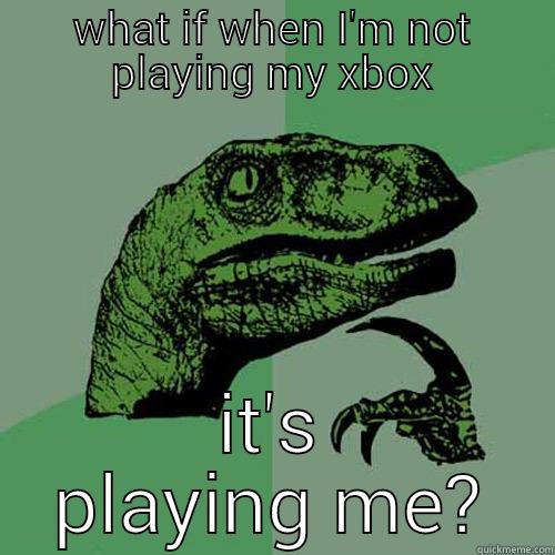 WHAT IF WHEN I'M NOT PLAYING MY XBOX IT'S PLAYING ME? Philosoraptor