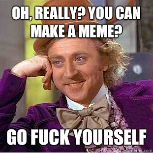 Oh, really? You can make a meme? Go fuck yourself  Condescending Wonka