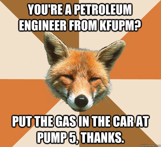 You're a petroleum engineer from KFUPM? Put the gas in the car at pump 5, thanks.  Condescending Fox