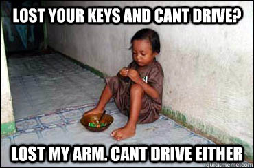 lost your keys and cant drive? lost my arm. cant drive either  Third World Problems