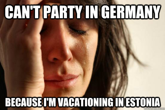 Can't party in Germany Because i'm vacationing in Estonia  First World Problems
