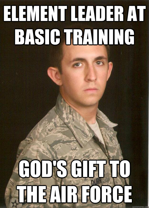 Element leader at basic training god's gift to the air force  Tech School Airman