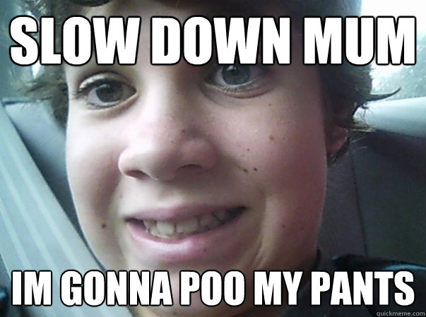 SLOW DOWN MUM im gonna poo my pants  
