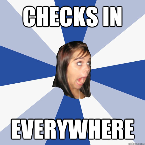 Checks in Everywhere  Annoying Facebook Girl