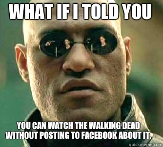 what if i told you You can watch the Walking Dead without posting to Facebook about it.   Matrix Morpheus