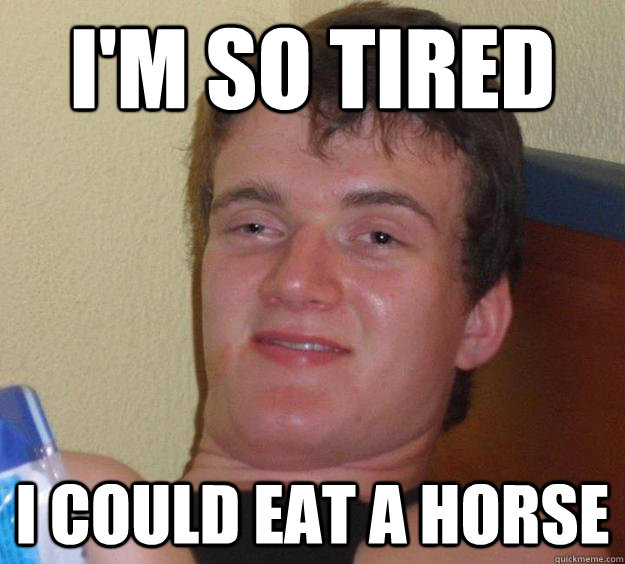 I'm so tired I could eat a horse - I'm so tired I could eat a horse  10 Guy