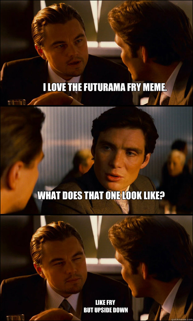 I love the Futurama Fry meme. What does that one look like? Like fry
 but upside down  Inception
