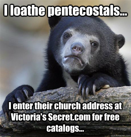 I loathe pentecostals...  I enter their church address at Victoria's Secret.com for free catalogs...  Confession Bear