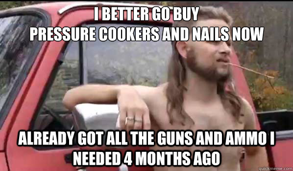 I better go buy
pressure cookers and nails now already got all the guns and ammo I needed 4 months ago  Almost Politically Correct Redneck