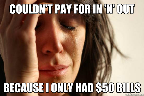Couldn't pay for In 'n' out Because I only had $50 bills  First World Problems