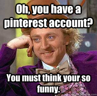 Oh, you have a pinterest account? You must think your so funny.  Condescending Wonka