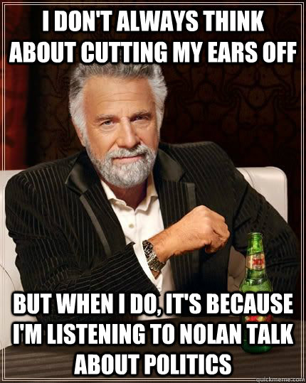 I don't always think about cutting my ears off but when i do, it's because i'm listening to nolan talk about politics   The Most Interesting Man In The World