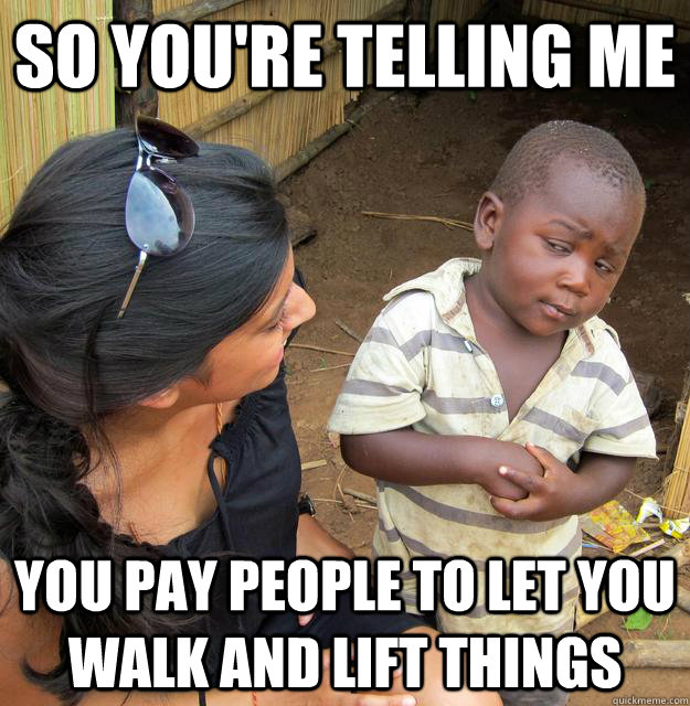 So you're telling me You pay people to let you walk and lift things  Skeptical Third World Child