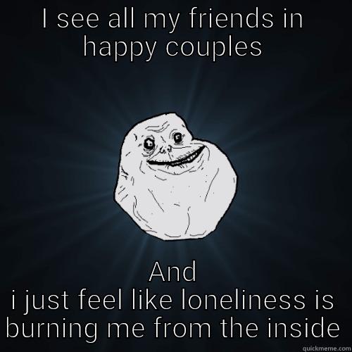 I SEE ALL MY FRIENDS IN HAPPY COUPLES AND I JUST FEEL LIKE LONELINESS IS BURNING ME FROM THE INSIDE Forever Alone