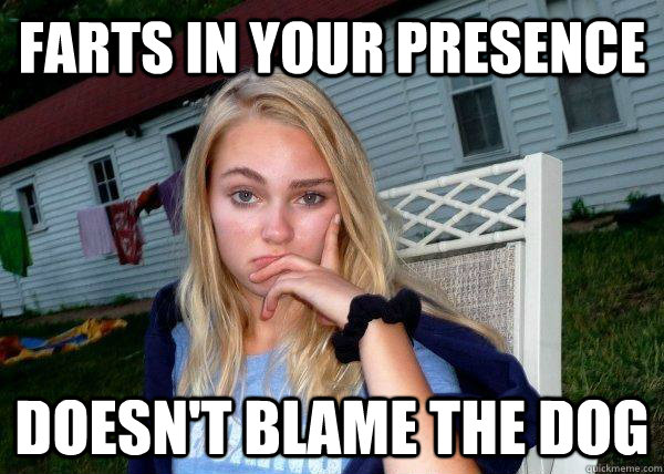 farts in your presence doesn't blame the dog  Long Term Girlfriend