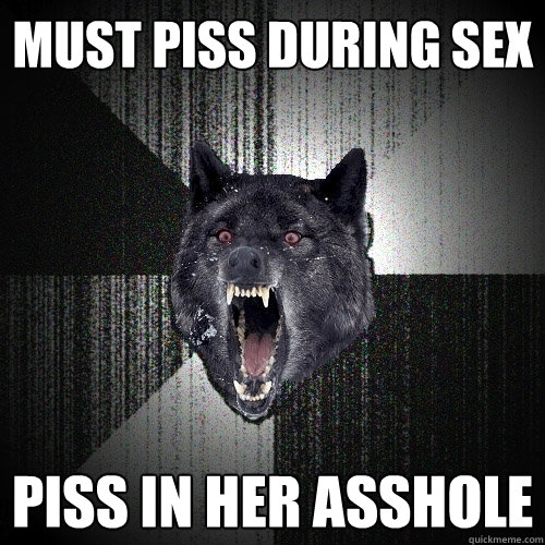 Must piss during sex piss in her asshole  Insanity Wolf