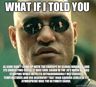 what if i told you Al Gore didn't come up with the concept of Global Warming and its underlying cause. It was Carl Sagan in the 70's when he was studying Venus with its extraordanarily hot surface temperatures and his discovery that high carbon levels in   Matrix Morpheus