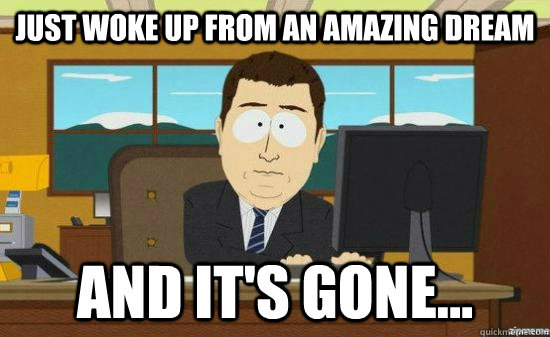 Just woke up from an amazing dream And it's gone...  aaaand its gone