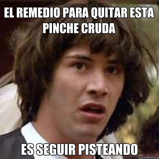 el remedio para quitar esta pinche cruda es seguir pisteando - el remedio para quitar esta pinche cruda es seguir pisteando  conspiracy keanu