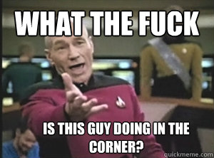 What the fuck is this guy doing in the corner?  Annoyed Picard
