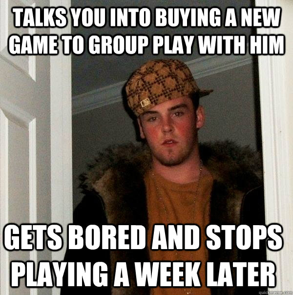 Talks you into buying a new game to group play with him gets bored and stops playing a week later  Scumbag Steve
