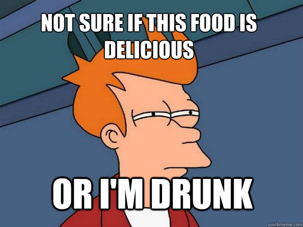 Not sure if this food is delicious or I'm drunk - Not sure if this food is delicious or I'm drunk  Futurama Fry