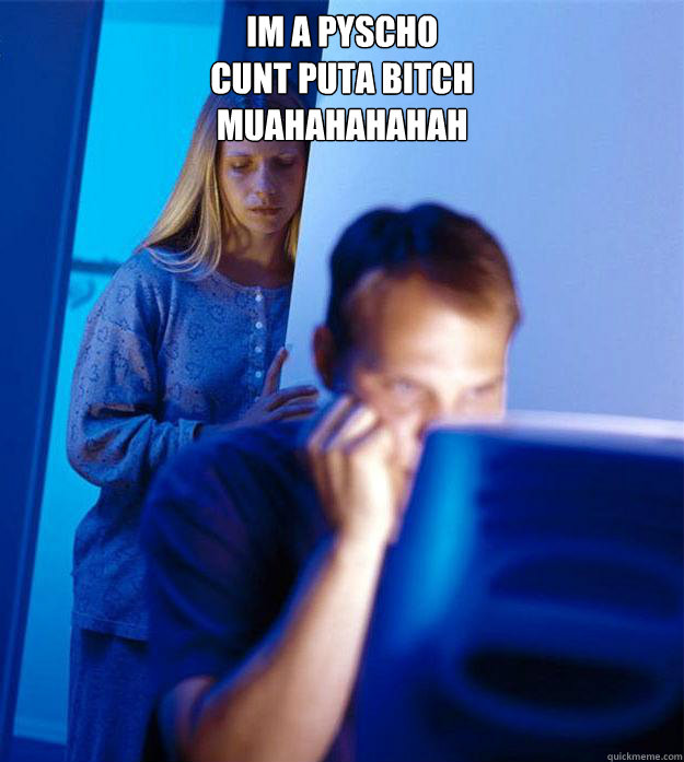 IM A PYSCHO
CUNT PUTA BITCH
MUAHAHAHAHAH   Redditors Wife