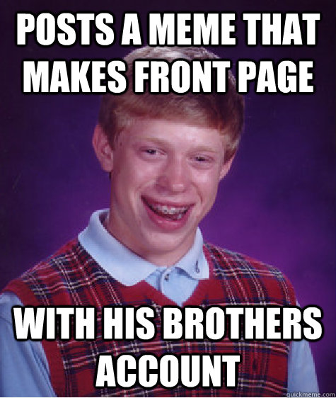 Posts a meme that makes front page with his brothers account  Badluckbrian