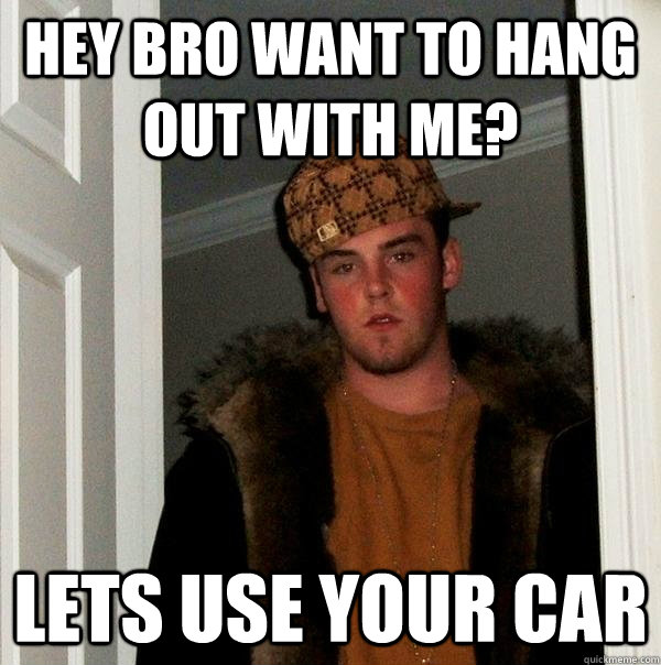 hey bro want to hang out with me? lets use your car - hey bro want to hang out with me? lets use your car  Scumbag Steve