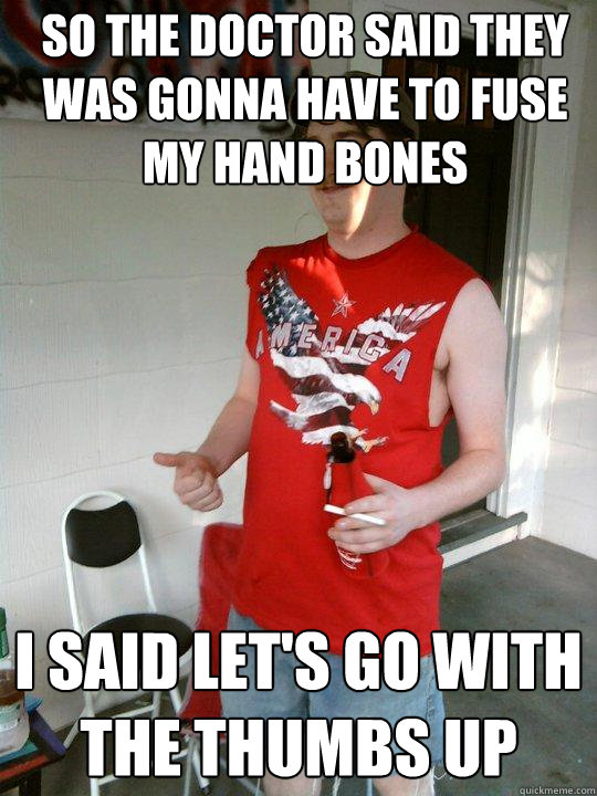 so the doctor said they was gonna have to fuse my hand bones i said let's go with the thumbs up  Redneck Randal